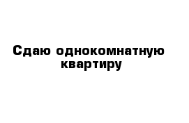 Сдаю однокомнатную  квартиру